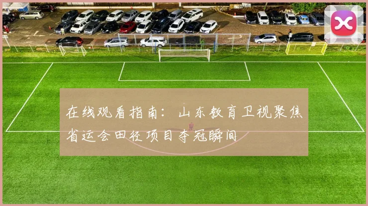 在线观看指南：山东教育卫视聚焦省运会田径项目夺冠瞬间