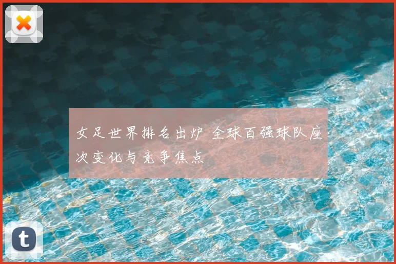 女足世界排名出炉 全球百强球队座次变化与竞争焦点