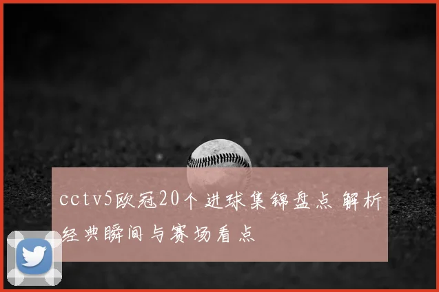 cctv5欧冠20个进球集锦盘点 解析经典瞬间与赛场看点